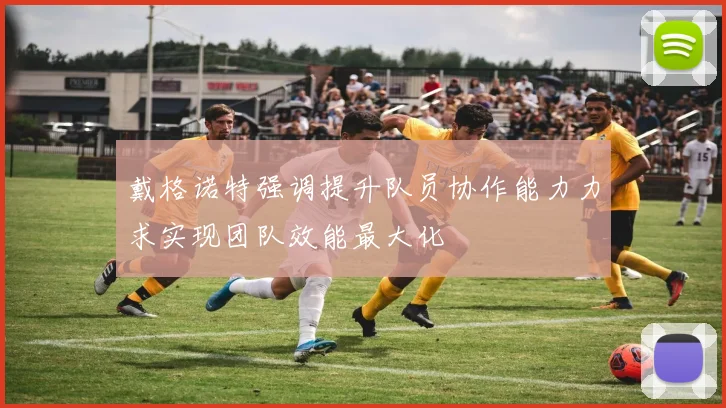 戴格诺特强调提升队员协作能力力求实现团队效能最大化