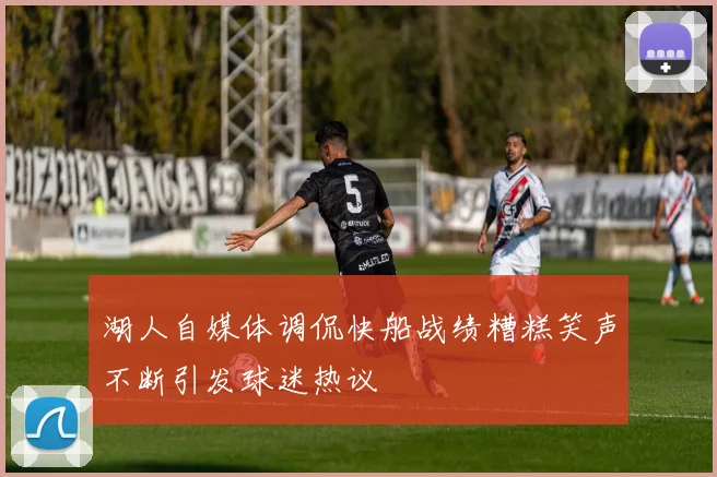 湖人自媒体调侃快船战绩糟糕笑声不断引发球迷热议